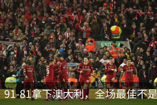 91-81拿下澳大利，全场最佳不是王俊杰，这人才是中国男篮的功臣